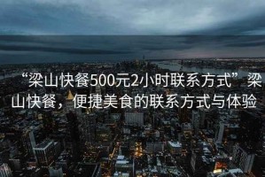 “梁山快餐500元2小時聯系方式”梁山快餐，便捷美食的聯系方式與體驗