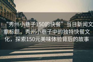 “秀州小巷子150的快餐”當(dāng)日新聞文章標(biāo)題，秀州小巷子中的獨(dú)特快餐文化，探索150元美味體驗(yàn)背后的故事