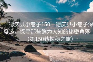 “德慶縣小巷子150”德慶縣小巷子深度游，探尋那些鮮為人知的秘密角落（第150巷探秘之旅）