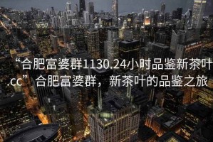 “合肥富婆群1130.24小時(shí)品鑒新茶葉.cc”合肥富婆群，新茶葉的品鑒之旅