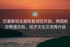 巴基斯坦全面恢復(fù)領(lǐng)空開放，跨國航空暢通無阻，經(jīng)濟(jì)文化交流再升級