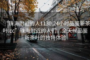 “珠海附近的人1130.24小時(shí)品鑒新茶葉.cc”珠海附近的人們，全天候品鑒新茶葉的獨(dú)特體驗(yàn)