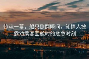 驚魂一幕，船只側翻瞬間，知情人披露勸乘客回艙時的危急時刻