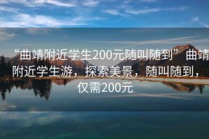 “曲靖附近學生200元隨叫隨到”曲靖附近學生游，探索美景，隨叫隨到，僅需200元