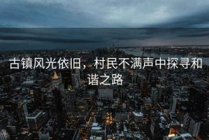 古鎮(zhèn)風(fēng)光依舊，村民不滿聲中探尋和諧之路