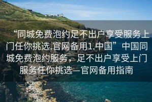 “同城免費(fèi)泡約足不出戶享受服務(wù)上門任你挑選.官網(wǎng)備用1.中國(guó)”中國(guó)同城免費(fèi)泡約服務(wù)，足不出戶享受上門服務(wù)任你挑選—官網(wǎng)備用指南