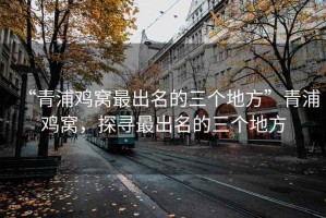 “青浦雞窩最出名的三個地方”青浦雞窩，探尋最出名的三個地方