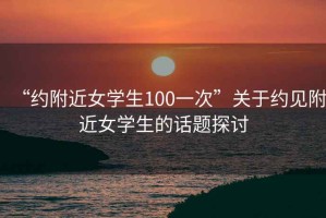“約附近女學(xué)生100一次”關(guān)于約見附近女學(xué)生的話題探討