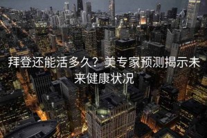 拜登還能活多久？美專家預(yù)測(cè)揭示未來(lái)健康狀況