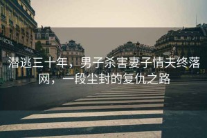 潛逃三十年，男子殺害妻子情夫終落網(wǎng)，一段塵封的復(fù)仇之路