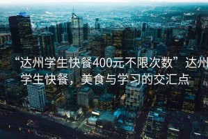 “達(dá)州學(xué)生快餐400元不限次數(shù)”達(dá)州學(xué)生快餐，美食與學(xué)習(xí)的交匯點(diǎn)