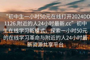 “初中生一小時50元在線打開2024DD1126.附近的人24小時最新.cc”初中生在線學(xué)習(xí)新模式，探索一小時50元的在線學(xué)習(xí)革命與附近的人24小時最新資源共享平臺