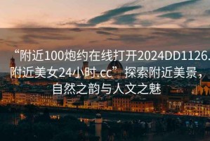 “附近100炮約在線打開(kāi)2024DD1126.附近美女24小時(shí).cc”探索附近美景，自然之韻與人文之魅