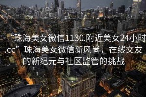 “珠海美女微信1130.附近美女24小時(shí).cc”珠海美女微信新風(fēng)尚，在線交友的新紀(jì)元與社區(qū)監(jiān)管的挑戰(zhàn)