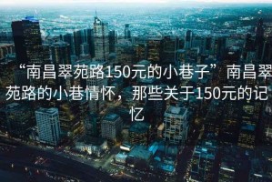 “南昌翠苑路150元的小巷子”南昌翠苑路的小巷情懷，那些關(guān)于150元的記憶