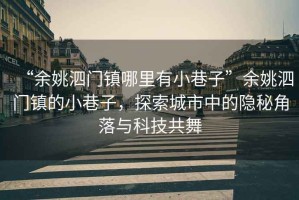 “余姚泗門鎮(zhèn)哪里有小巷子”余姚泗門鎮(zhèn)的小巷子，探索城市中的隱秘角落與科技共舞