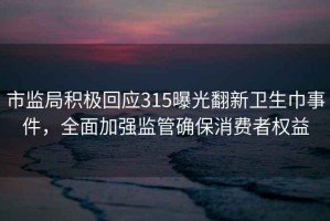 市監(jiān)局積極回應(yīng)315曝光翻新衛(wèi)生巾事件，全面加強(qiáng)監(jiān)管確保消費(fèi)者權(quán)益