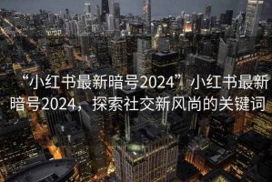 “小紅書最新暗號2024”小紅書最新暗號2024，探索社交新風尚的關(guān)鍵詞