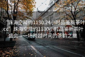 “珠?？战导s1130.24小時品鑒新茶葉.cc”珠?？战导s1130小時品鑒新茶葉盛會—一場跨越時間的茶韻之旅
