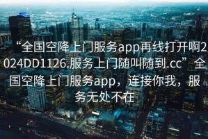 “全國空降上門服務app再線打開啊2024DD1126.服務上門隨叫隨到.cc”全國空降上門服務app，連接你我，服務無處不在