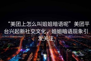 “美團上怎么叫姐姐暗語呢”美團平臺興起新社交文化，姐姐暗語現(xiàn)象引發(fā)關(guān)注