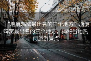 “塘廈雞窩最出名的三個地方”塘廈雞窩最出名的三個地方，揭秘當?shù)責衢T旅游景點