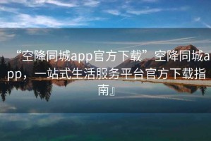 “空降同城app官方下載”空降同城app，一站式生活服務(wù)平臺官方下載指南』