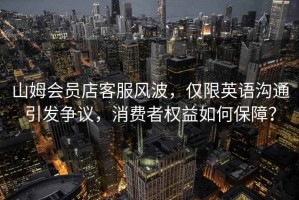 山姆會(huì)員店客服風(fēng)波，僅限英語(yǔ)溝通引發(fā)爭(zhēng)議，消費(fèi)者權(quán)益如何保障？