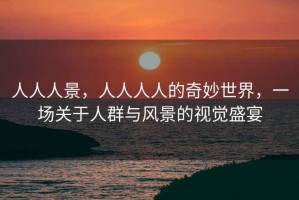 人人人景，人人人人的奇妙世界，一場關于人群與風景的視覺盛宴