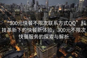 “300元快餐不限次聯(lián)系方式QQ”科技革新下的快餐新體驗，300元不限次快餐服務的探索與解析