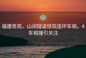 福建奇觀，山間隧道驚現(xiàn)連環(huán)車禍，4車相撞引關(guān)注