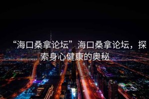 “海口桑拿論壇”?？谏Ｄ谜搲?，探索身心健康的奧秘