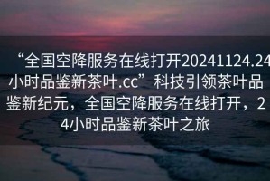 “全國(guó)空降服務(wù)在線打開20241124.24小時(shí)品鑒新茶葉.cc”科技引領(lǐng)茶葉品鑒新紀(jì)元，全國(guó)空降服務(wù)在線打開，24小時(shí)品鑒新茶葉之旅