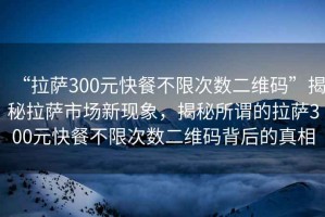“拉薩300元快餐不限次數(shù)二維碼”揭秘拉薩市場新現(xiàn)象，揭秘所謂的拉薩300元快餐不限次數(shù)二維碼背后的真相