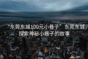 “東莞東城100元小巷子”東莞東城，探索神秘小巷子的故事