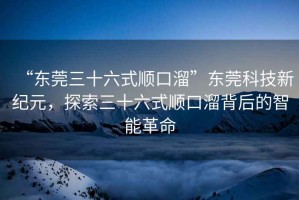 “東莞三十六式順口溜”東莞科技新紀(jì)元，探索三十六式順口溜背后的智能革命