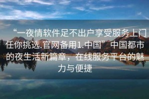 “一夜情軟件足不出戶享受服務上門任你挑選.官網(wǎng)備用1.中國”中國都市的夜生活新篇章，在線服務平臺的魅力與便捷
