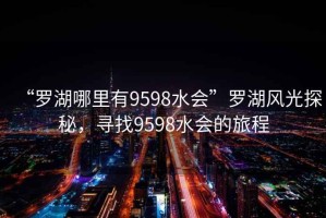 “羅湖哪里有9598水會”羅湖風光探秘，尋找9598水會的旅程