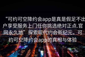 “可約可空降約會(huì)app是真是假足不出戶享受服務(wù)上門任你挑選絕對(duì)正點(diǎn).官網(wǎng)永久地”探索現(xiàn)代約會(huì)新紀(jì)元，可約可空降約會(huì)app的真相與體驗(yàn)