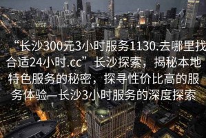 “長(zhǎng)沙300元3小時(shí)服務(wù)1130.去哪里找合適24小時(shí).cc”長(zhǎng)沙探索，揭秘本地特色服務(wù)的秘密，探尋性價(jià)比高的服務(wù)體驗(yàn)—長(zhǎng)沙3小時(shí)服務(wù)的深度探索