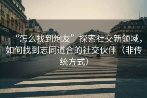 “怎么找到炮友”探索社交新領(lǐng)域，如何找到志同道合的社交伙伴（非傳統(tǒng)方式）
