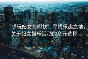 “想玩婦女在哪找”尋找樂(lè)趣之地，關(guān)于婦女娛樂(lè)活動(dòng)的多元選擇