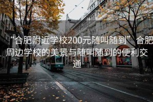 “合肥附近學(xué)校200元隨叫隨到”合肥周邊學(xué)校的美景與隨叫隨到的便利交通