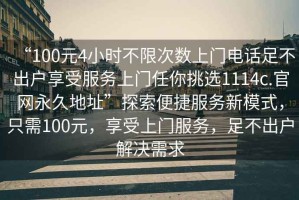 “100元4小時不限次數(shù)上門電話足不出戶享受服務上門任你挑選1114c.官網(wǎng)永久地址”探索便捷服務新模式，只需100元，享受上門服務，足不出戶解決需求