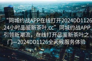 “同城約戰(zhàn)APP在線打開2024DD1126.24小時品鑒新茶葉.cc”同城約戰(zhàn)APP引領(lǐng)新潮流，在線打開品鑒新茶葉之門—2024DD1126全天候服務(wù)體驗