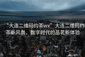 “大連二維碼約茶wx”大連二維碼約茶新風(fēng)尚，數(shù)字時(shí)代的品茗新體驗(yàn)