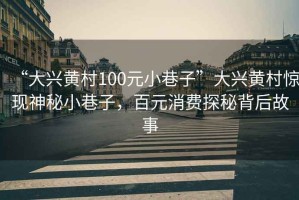 “大興黃村100元小巷子”大興黃村驚現(xiàn)神秘小巷子，百元消費探秘背后故事