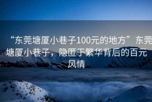 “東莞塘廈小巷子100元的地方”東莞塘廈小巷子，隱匿于繁華背后的百元風(fēng)情