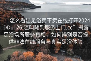 “怎么看出足浴賣不賣在線打開2024DD1126.隨叫隨到服務上門.cc”揭露足浴場所服務真相，如何辨別是否提供非法在線服務與真實足浴體驗