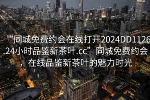 “同城免費(fèi)約會(huì)在線打開2024DD1126.24小時(shí)品鑒新茶葉.cc”同城免費(fèi)約會(huì)，在線品鑒新茶葉的魅力時(shí)光